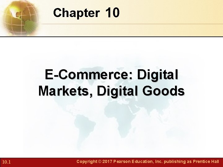 Chapter 10 E-Commerce: Digital Markets, Digital Goods 10. 1 Copyright © 2017 Pearson Education,