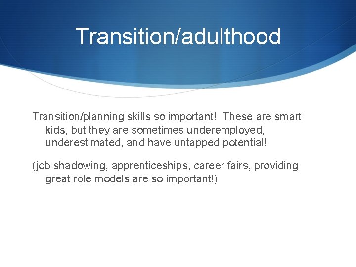 Transition/adulthood Transition/planning skills so important! These are smart kids, but they are sometimes underemployed,