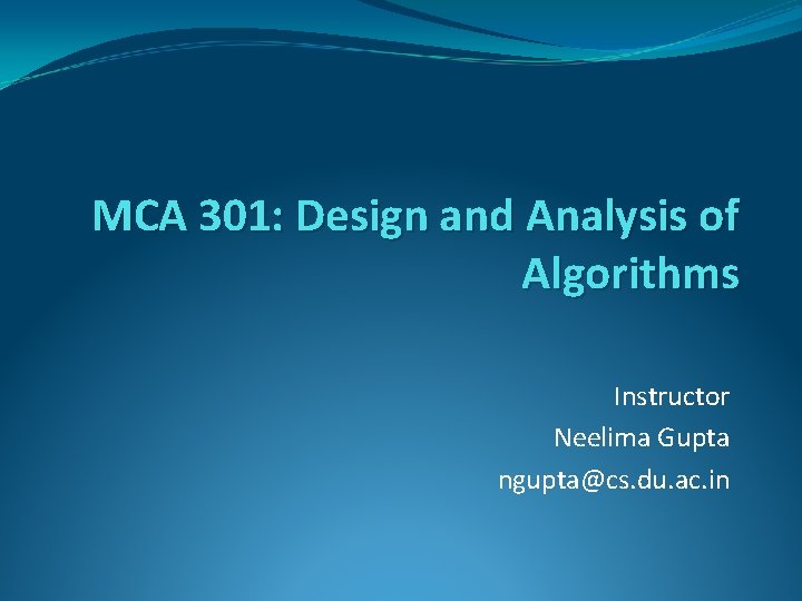 MCA 301: Design and Analysis of Algorithms Instructor Neelima Gupta ngupta@cs. du. ac. in MCA 301: Design and Analysis of Algorithms Instructor Neelima Gupta ngupta@cs. du. ac. in