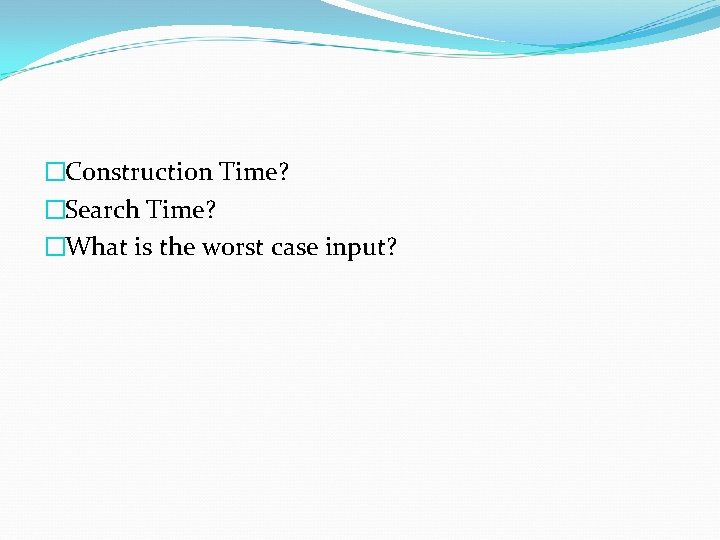 �Construction Time? �Search Time? �What is the worst case input? �Construction Time? �Search Time? �What is the worst case input?