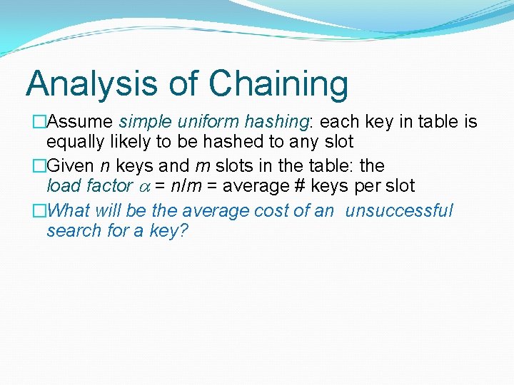 Analysis of Chaining �Assume simple uniform hashing: each key in table is equally likely Analysis of Chaining �Assume simple uniform hashing: each key in table is equally likely