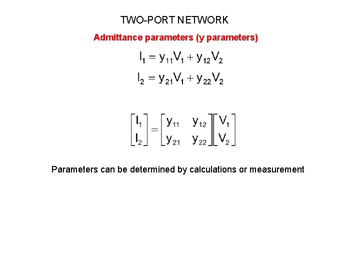 TWO-PORT NETWORK Admittance parameters (y parameters) Parameters can be determined by calculations or measurement TWO-PORT NETWORK Admittance parameters (y parameters) Parameters can be determined by calculations or measurement