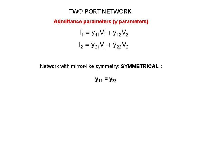 TWO-PORT NETWORK Admittance parameters (y parameters) Network with mirror-like symmetry: SYMMETRICAL : y 11 TWO-PORT NETWORK Admittance parameters (y parameters) Network with mirror-like symmetry: SYMMETRICAL : y 11