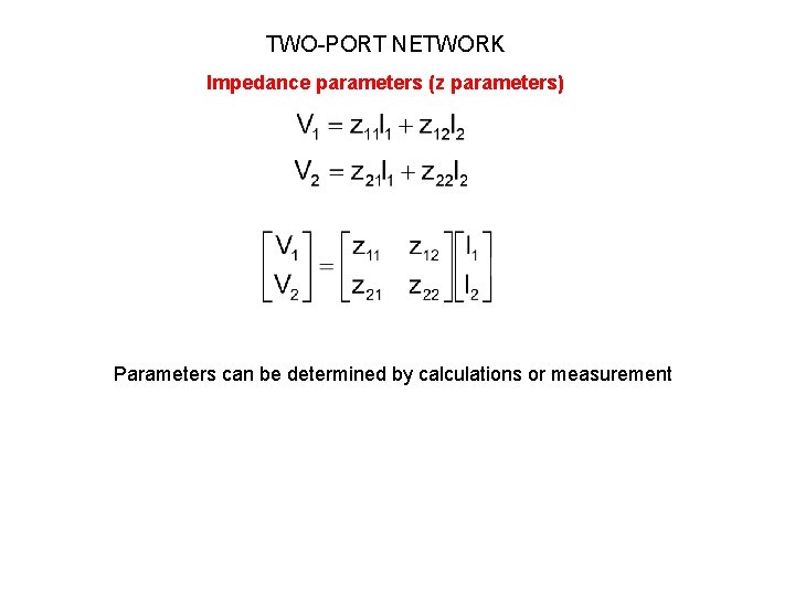 TWO-PORT NETWORK Impedance parameters (z parameters) Parameters can be determined by calculations or measurement TWO-PORT NETWORK Impedance parameters (z parameters) Parameters can be determined by calculations or measurement
