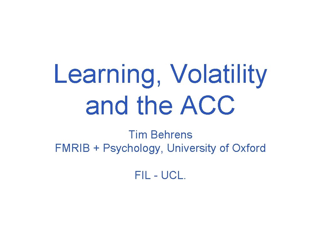 Learning, Volatility and the ACC Tim Behrens FMRIB + Psychology, University of Oxford FIL