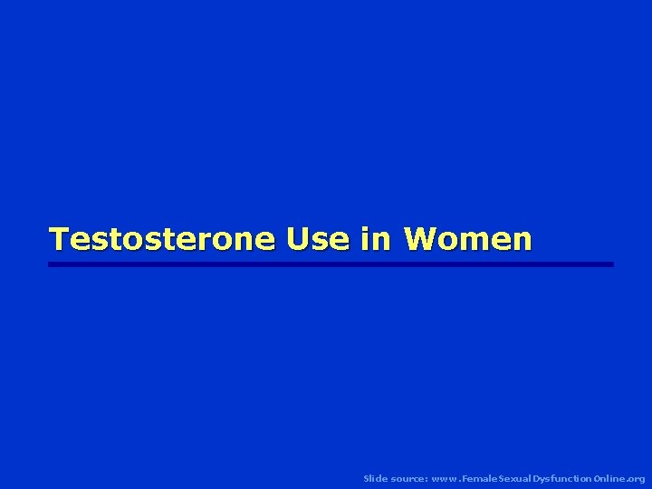 Testosterone Use in Women Slide source: www. Female. Sexual. Dysfunction. Online. org 