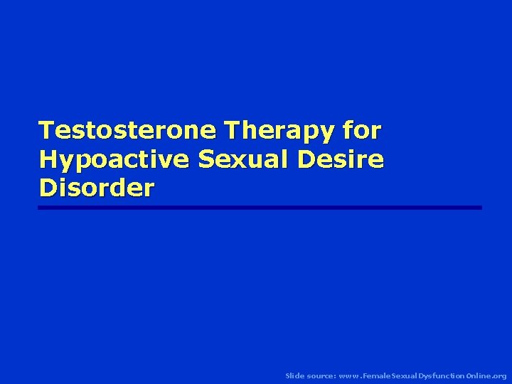 Testosterone Therapy for Hypoactive Sexual Desire Disorder Slide source: www. Female. Sexual. Dysfunction. Online.