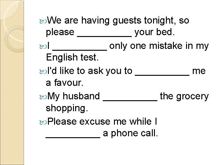  We are having guests tonight, so please _____ your bed. I _____ only