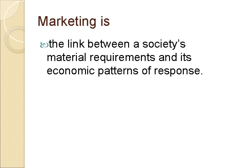 Marketing is the link between a society’s material requirements and its economic patterns of