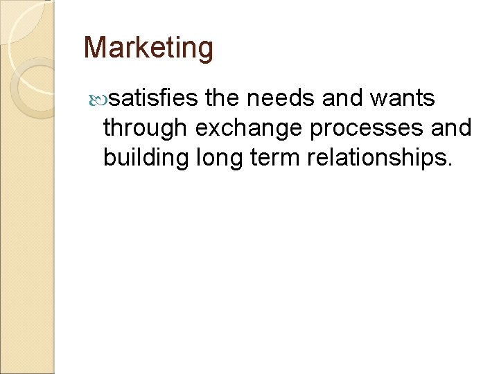Marketing satisfies the needs and wants through exchange processes and building long term relationships.