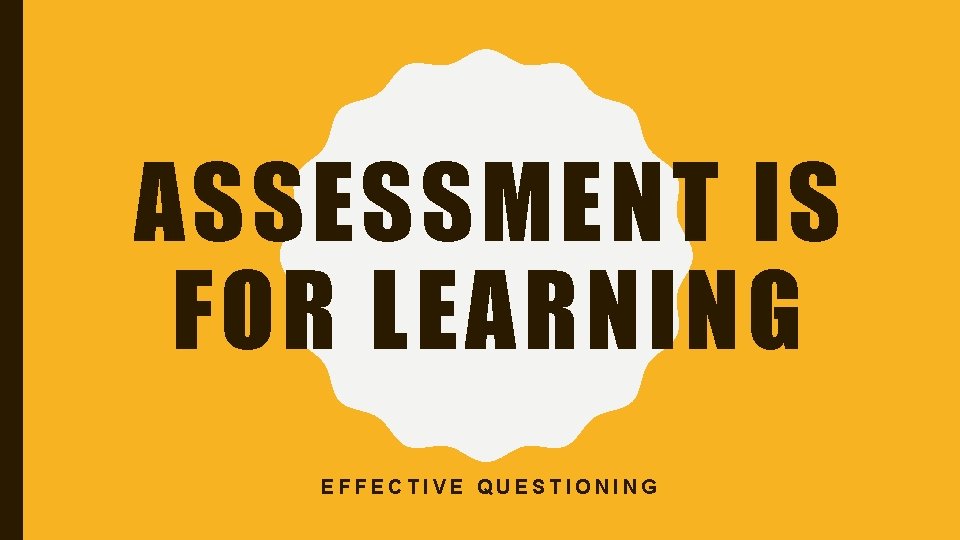 ASSESSMENT IS FOR LEARNING EFFECTIVE QUESTIONING 