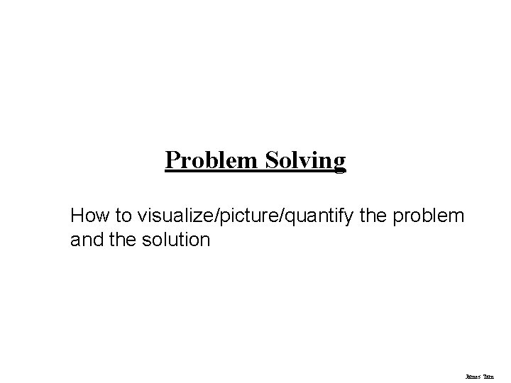 Problem Solving How to visualize/picture/quantify the problem and the solution James Tam 