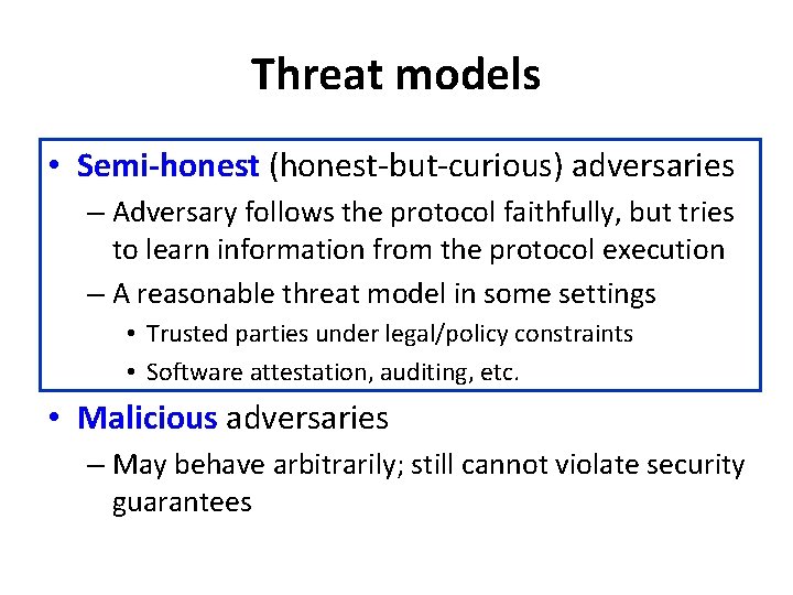 Threat models • Semi-honest (honest-but-curious) adversaries – Adversary follows the protocol faithfully, but tries