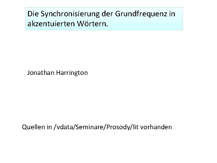 Die Synchronisierung der Grundfrequenz in akzentuierten Wörtern. Jonathan Harrington Quellen in /vdata/Seminare/Prosody/lit vorhanden 