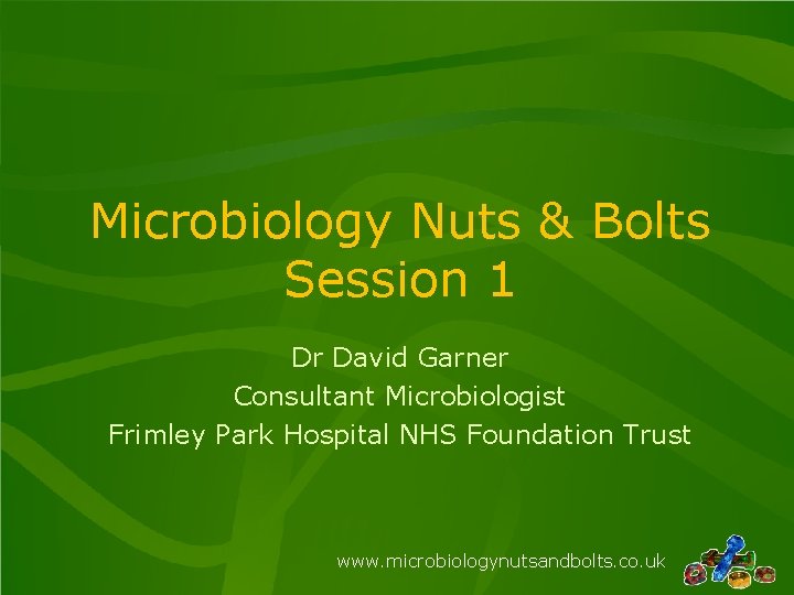 Microbiology Nuts & Bolts Session 1 Dr David Garner Consultant Microbiologist Frimley Park Hospital