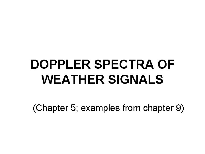 DOPPLER SPECTRA OF WEATHER SIGNALS (Chapter 5; examples from chapter 9) 