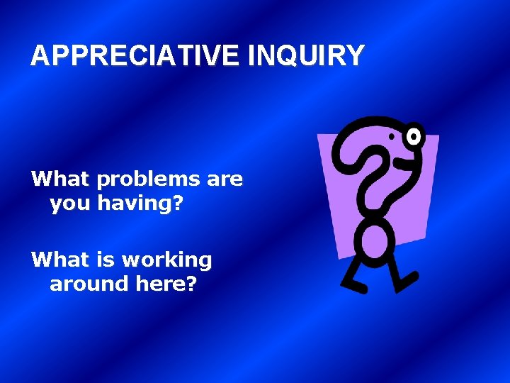 APPRECIATIVE INQUIRY What problems are you having? What is working around here? 