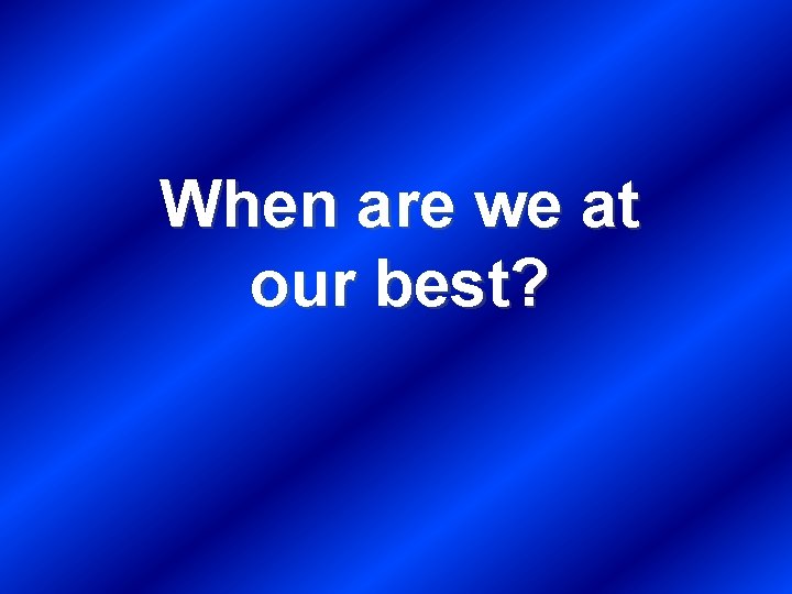 When are we at our best? 
