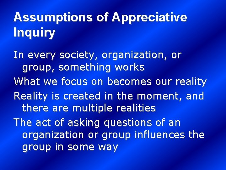 Assumptions of Appreciative Inquiry In every society, organization, or group, something works What we