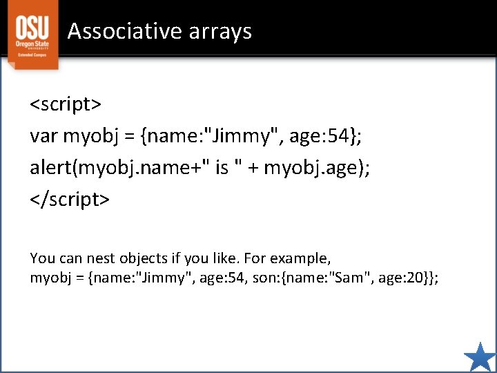 Associative arrays <script> var myobj = {name: "Jimmy", age: 54}; alert(myobj. name+" is "