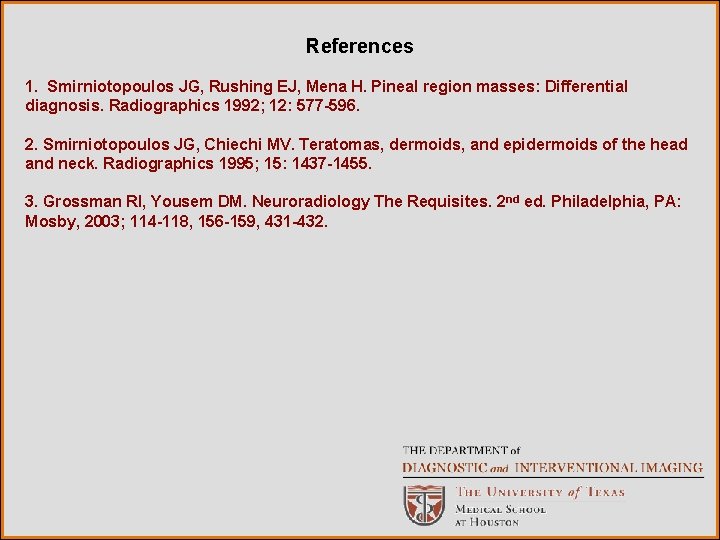 References 1. Smirniotopoulos JG, Rushing EJ, Mena H. Pineal region masses: Differential diagnosis. Radiographics