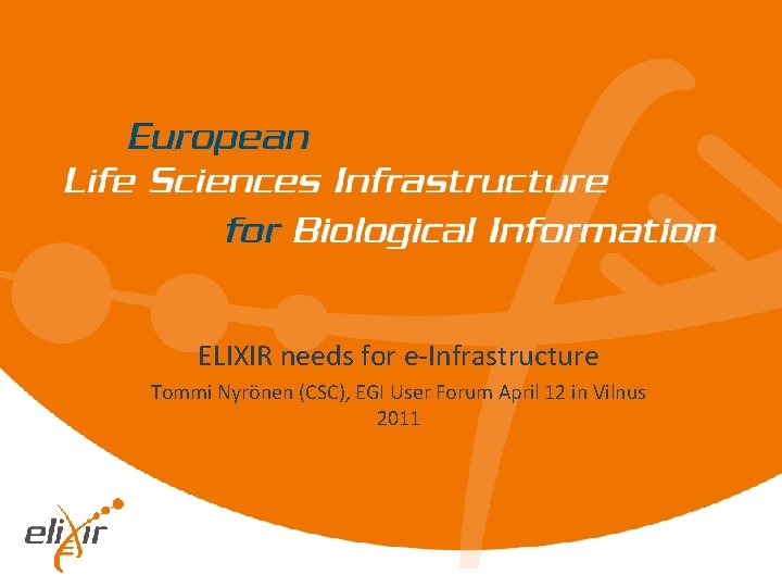 ELIXIR needs for e-Infrastructure Tommi Nyrönen (CSC), EGI User Forum April 12 in Vilnus ELIXIR needs for e-Infrastructure Tommi Nyrönen (CSC), EGI User Forum April 12 in Vilnus