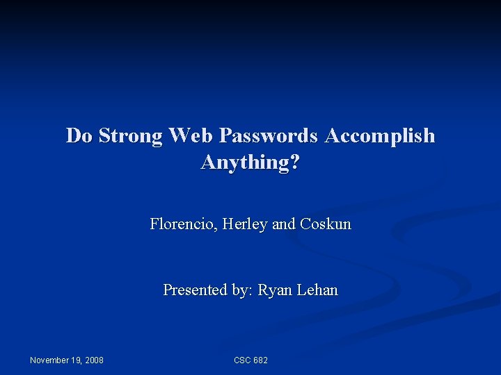 Do Strong Web Passwords Accomplish Anything? Florencio, Herley and Coskun Presented by: Ryan Lehan