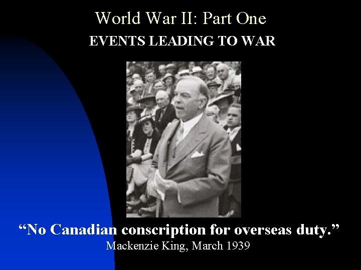 World War II: Part One • EVENTS LEADING TO WAR “No Canadian conscription for