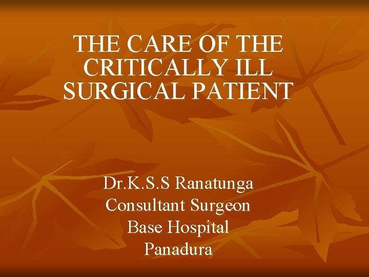 THE CARE OF THE CRITICALLY ILL SURGICAL PATIENT Dr. K. S. S Ranatunga Consultant