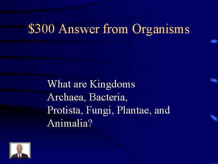 $300 Answer from Organisms What are Kingdoms Archaea, Bacteria, Protista, Fungi, Plantae, and Animalia?