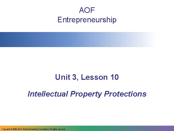 AOF Entrepreneurship Unit 3, Lesson 10 Intellectual Property Protections Copyright © 2009– 2012 National