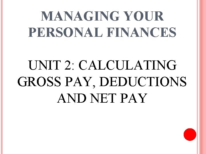 MANAGING YOUR PERSONAL FINANCES UNIT 2: CALCULATING GROSS PAY, DEDUCTIONS AND NET PAY 