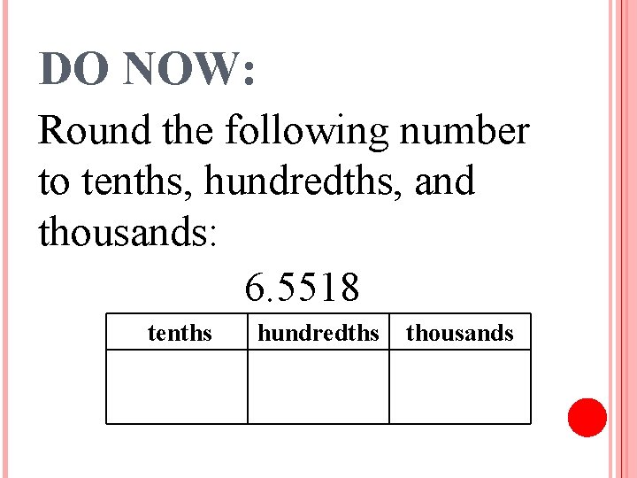 DO NOW: Round the following number to tenths, hundredths, and thousands: 6. 5518 tenths