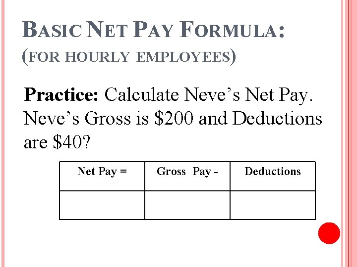 BASIC NET PAY FORMULA: (FOR HOURLY EMPLOYEES) Practice: Calculate Neve’s Net Pay. Neve’s Gross