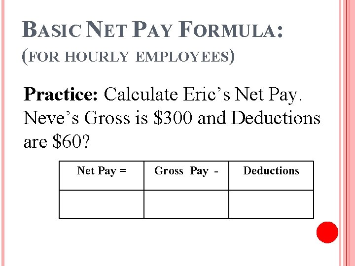 BASIC NET PAY FORMULA: (FOR HOURLY EMPLOYEES) Practice: Calculate Eric’s Net Pay. Neve’s Gross