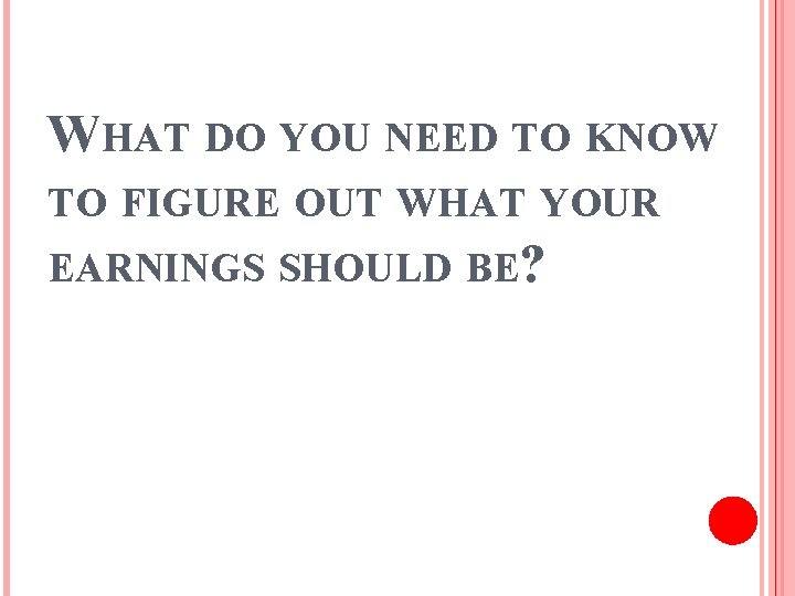 WHAT DO YOU NEED TO KNOW TO FIGURE OUT WHAT YOUR EARNINGS SHOULD BE?