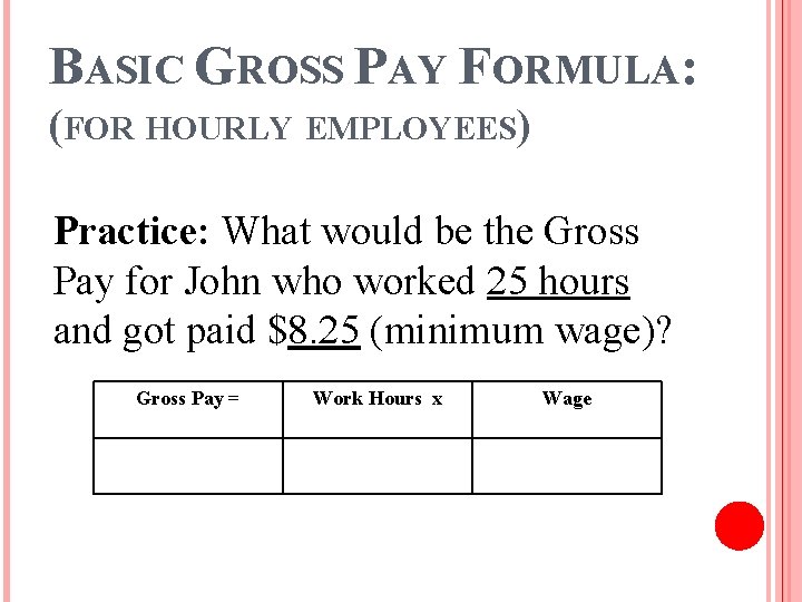 BASIC GROSS PAY FORMULA: (FOR HOURLY EMPLOYEES) Practice: What would be the Gross Pay