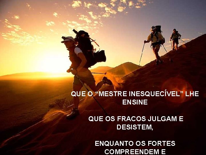 QUE O “MESTRE INESQUECÍVEL” LHE ENSINE QUE OS FRACOS JULGAM E DESISTEM, ENQUANTO OS