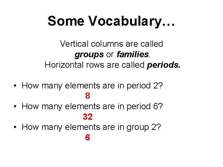 Some Vocabulary… Vertical columns are called groups or families. Horizontal rows are called periods. Some Vocabulary… Vertical columns are called groups or families. Horizontal rows are called periods.