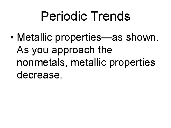 Periodic Trends • Metallic properties—as shown. As you approach the nonmetals, metallic properties decrease. Periodic Trends • Metallic properties—as shown. As you approach the nonmetals, metallic properties decrease.