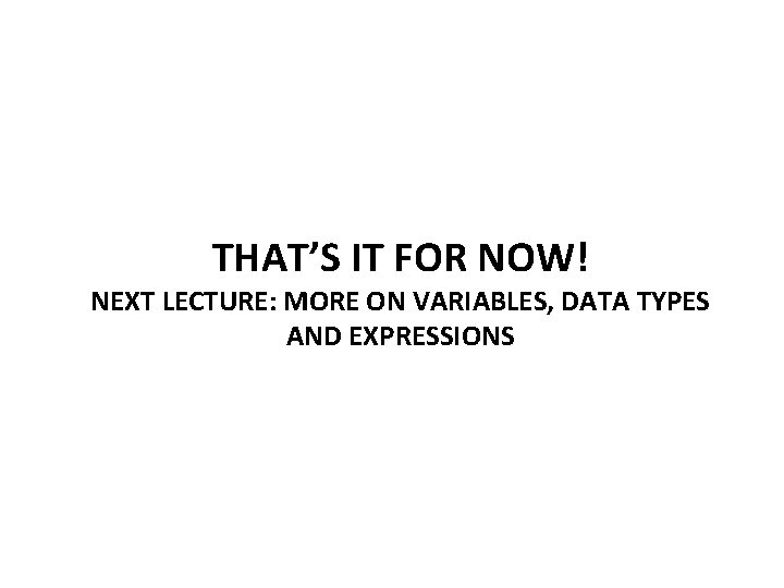 THAT’S IT FOR NOW! NEXT LECTURE: MORE ON VARIABLES, DATA TYPES AND EXPRESSIONS 