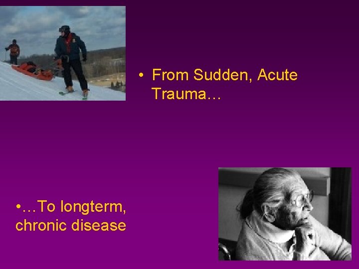  • From Sudden, Acute Trauma… • …To longterm, chronic disease 