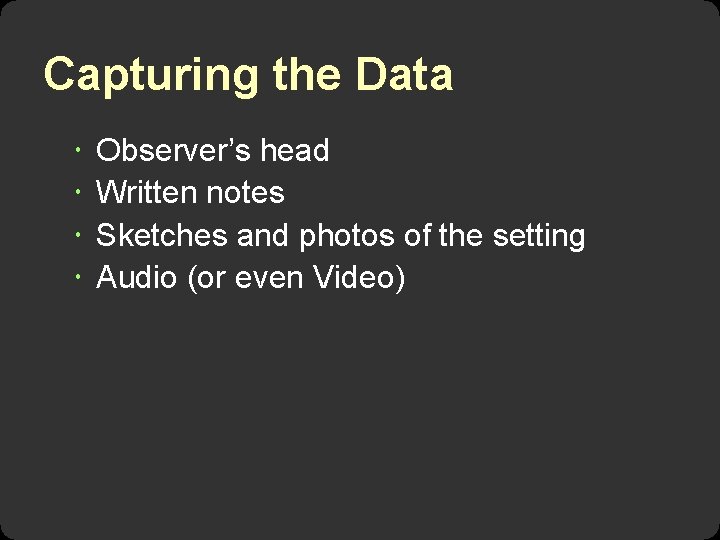 Capturing the Data Observer’s head Written notes Sketches and photos of the setting Audio