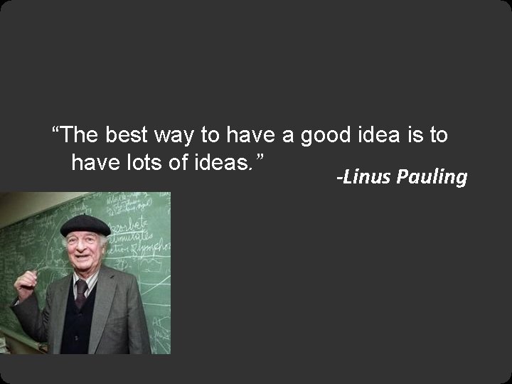 “The best way to have a good idea is to have lots of ideas.