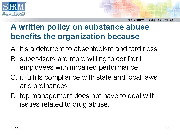 A written policy on substance abuse benefits the organization because A. it’s a deterrent