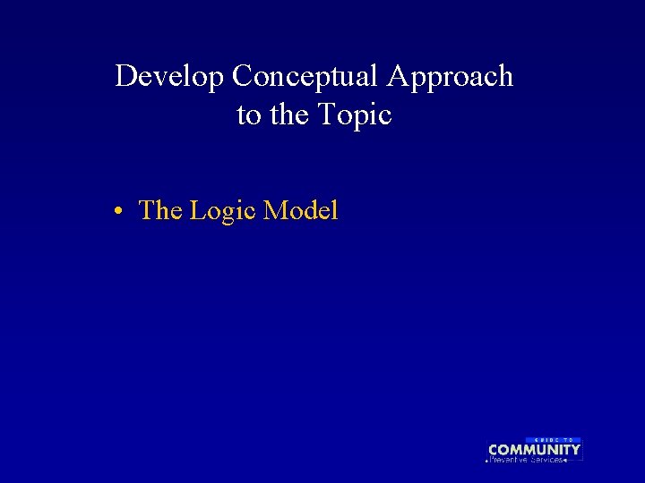 Develop Conceptual Approach to the Topic • The Logic Model 