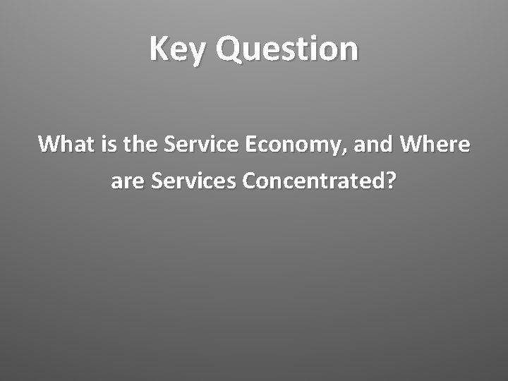 Key Question What is the Service Economy, and Where are Services Concentrated? 