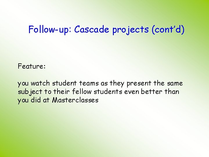 Follow-up: Cascade projects (cont’d) Feature: you watch student teams as they present the same