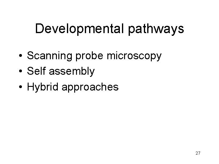 Developmental pathways • Scanning probe microscopy • Self assembly • Hybrid approaches 27 Developmental pathways • Scanning probe microscopy • Self assembly • Hybrid approaches 27
