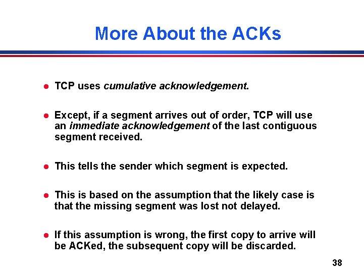 More About the ACKs l TCP uses cumulative acknowledgement. l Except, if a segment